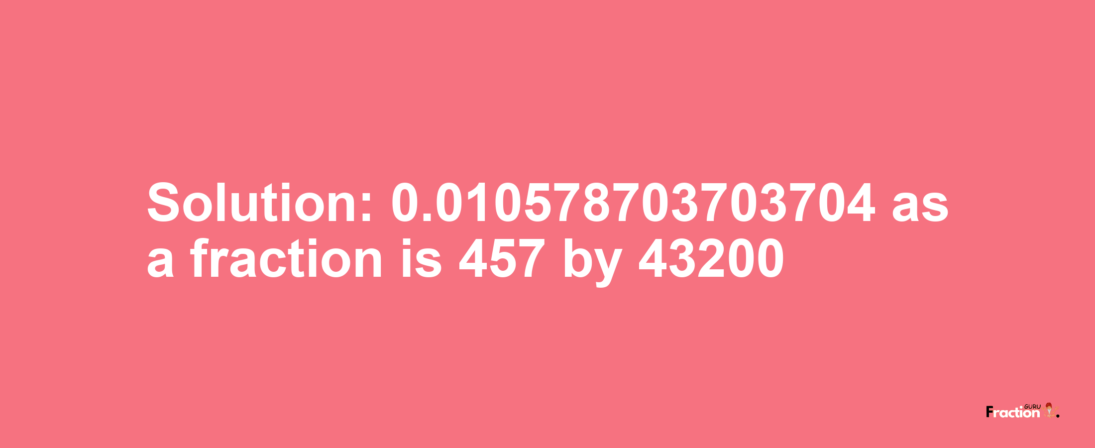 Solution:0.010578703703704 as a fraction is 457/43200